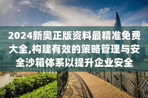 2024新奥正版资料最精准免费大全,构建有效的策略管理与安全沙箱体系以提升企业安全