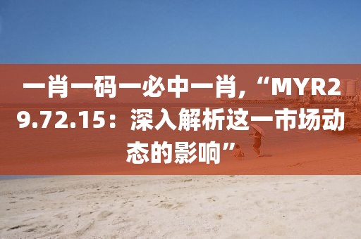 一肖一码一必中一肖,“MYR29.72.15：深入解析这一市场动态的影响”