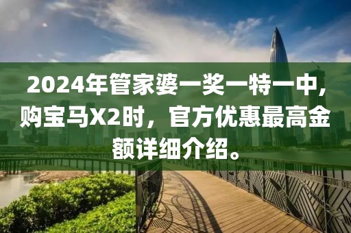 2024年管家婆一奖一特一中,购宝马X2时，官方优惠最高金额详细介绍。