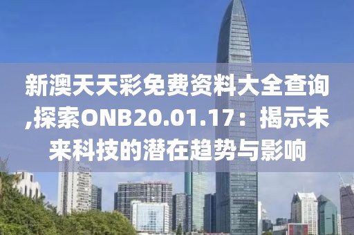 新澳天天彩免费资料大全查询,探索ONB20.01.17：揭示未来科技的潜在趋势与影响