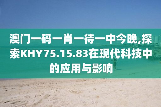 澳门一码一肖一待一中今晚,探索KHY75.15.83在现代科技中的应用与影响