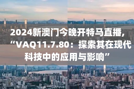 2024新澳门今晚开特马直播,“VAQ11.7.80：探索其在现代科技中的应用与影响”