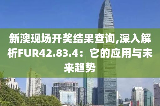 新澳现场开奖结果查询,深入解析FUR42.83.4：它的应用与未来趋势