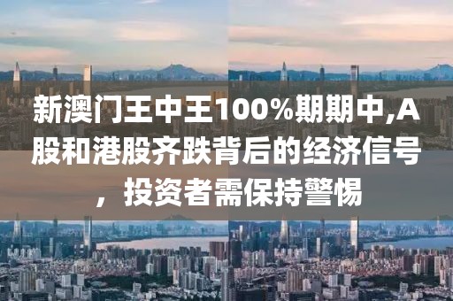 新澳门王中王100%期期中,A股和港股齐跌背后的经济信号，投资者需保持警惕