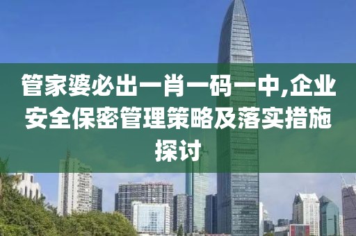 管家婆必出一肖一码一中,企业安全保密管理策略及落实措施探讨