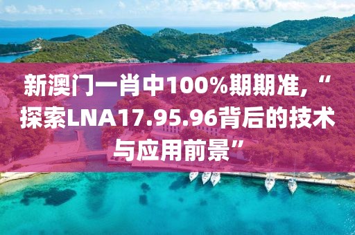 新澳门一肖中100%期期准,“探索LNA17.95.96背后的技术与应用前景”