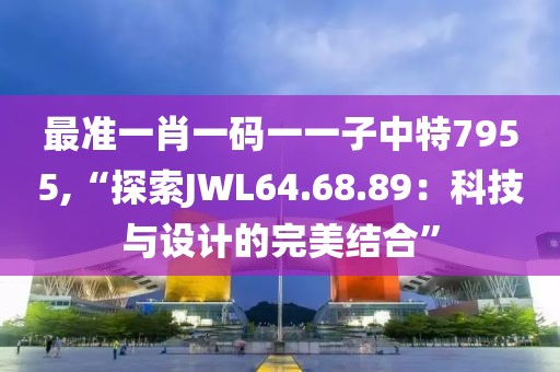 最准一肖一码一一子中特7955,“探索JWL64.68.89：科技与设计的完美结合”