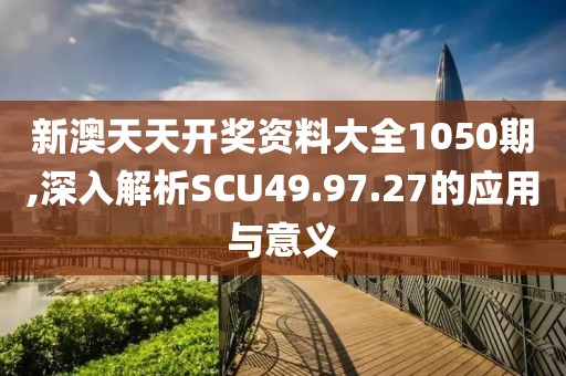 新澳天天开奖资料大全1050期,深入解析SCU49.97.27的应用与意义