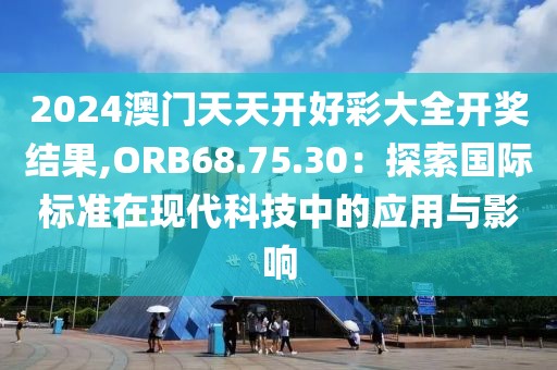 2024澳门天天开好彩大全开奖结果,ORB68.75.30：探索国际标准在现代科技中的应用与影响