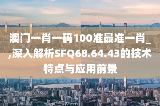 澳门一肖一码100准最准一肖_,深入解析SFQ68.64.43的技术特点与应用前景