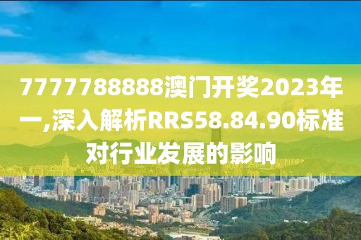 7777788888澳门开奖2023年一,深入解析RRS58.84.90标准对行业发展的影响