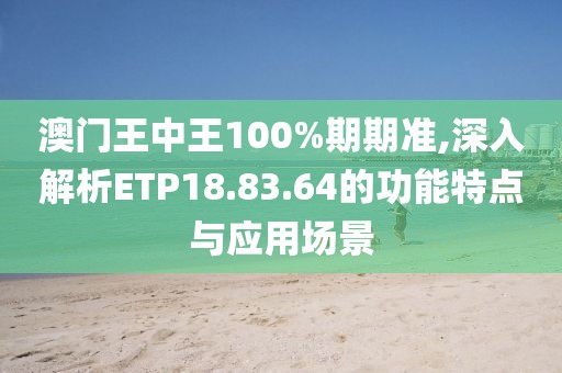澳门王中王100%期期准,深入解析ETP18.83.64的功能特点与应用场景