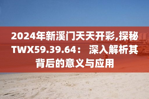 2024年新溪门天天开彩,探秘TWX59.39.64： 深入解析其背后的意义与应用