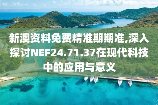 新澳资料免费精准期期准,深入探讨NEF24.71.37在现代科技中的应用与意义