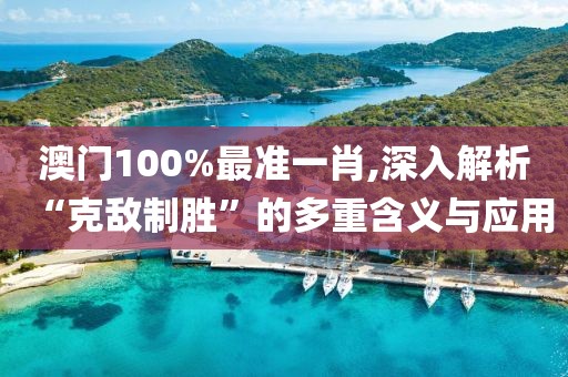 澳门100%最准一肖,深入解析“克敌制胜”的多重含义与应用