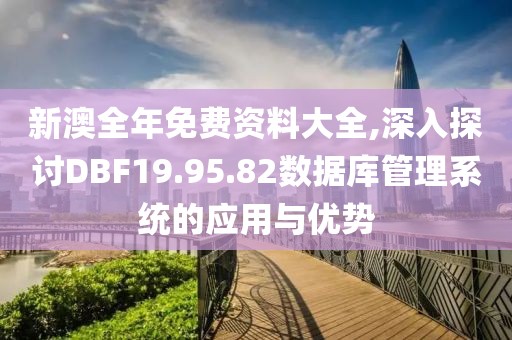新澳全年免费资料大全,深入探讨DBF19.95.82数据库管理系统的应用与优势