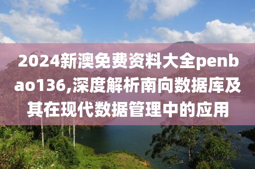 2024新澳免费资料大全penbao136,深度解析南向数据库及其在现代数据管理中的应用