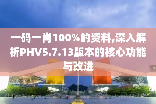 一码一肖100%的资料,深入解析PHV5.7.13版本的核心功能与改进