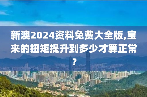 新澳2024资料免费大全版,宝来的扭矩提升到多少才算正常？