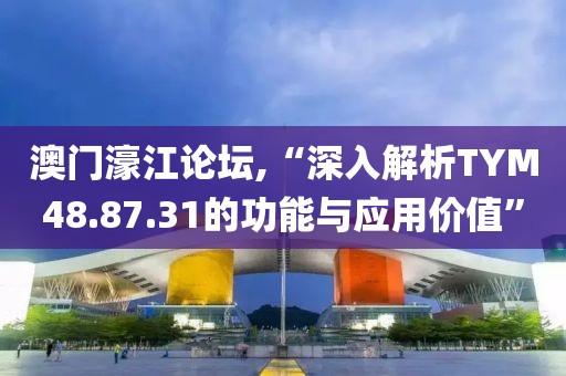 澳门濠江论坛,“深入解析TYM48.87.31的功能与应用价值”