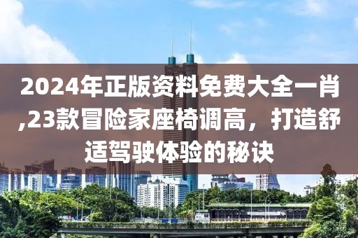 2024年正版资料免费大全一肖,23款冒险家座椅调高，打造舒适驾驶体验的秘诀