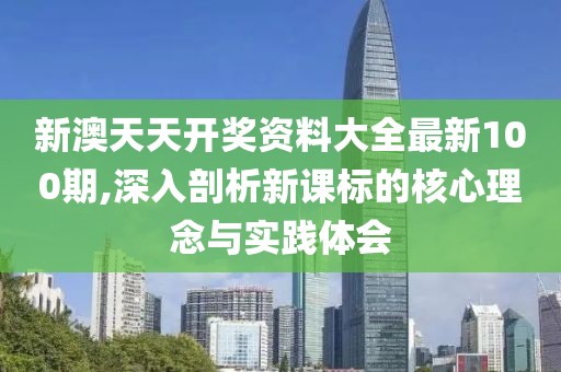 新澳天天开奖资料大全最新100期,深入剖析新课标的核心理念与实践体会