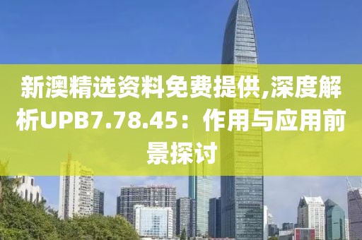 新澳精选资料免费提供,深度解析UPB7.78.45：作用与应用前景探讨