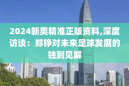 2024新奥精准正版资料,深度访谈：郑铮对未来足球发展的独到见解