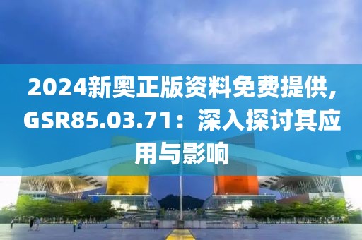 2024新奥正版资料免费提供,GSR85.03.71：深入探讨其应用与影响