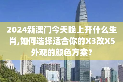 2024新澳门今天晚上开什么生肖,如何选择适合你的X3改X5外观的颜色方案？
