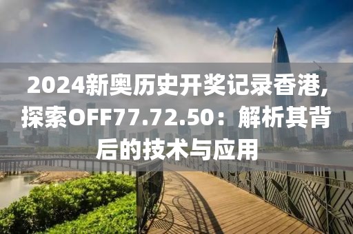 2024新奥历史开奖记录香港,探索OFF77.72.50：解析其背后的技术与应用