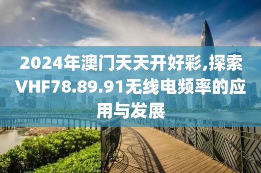 2024年澳门天天开好彩,探索VHF78.89.91无线电频率的应用与发展