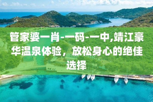 管家婆一肖-一码-一中,靖江豪华温泉体验，放松身心的绝佳选择