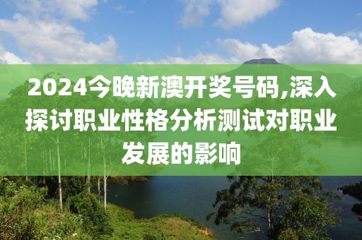 2024今晚新澳开奖号码,深入探讨职业性格分析测试对职业发展的影响