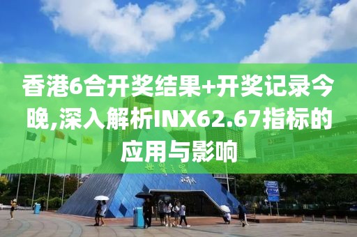香港6合开奖结果+开奖记录今晚,深入解析INX62.67指标的应用与影响