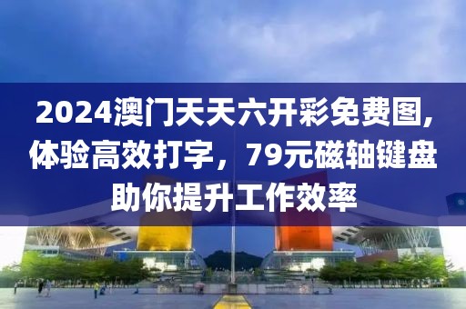 2024澳门天天六开彩免费图,体验高效打字，79元磁轴键盘助你提升工作效率