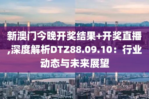 新澳门今晚开奖结果+开奖直播,深度解析DTZ88.09.10：行业动态与未来展望