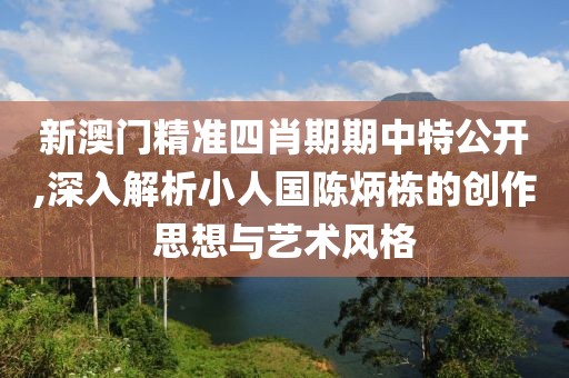 新澳门精准四肖期期中特公开,深入解析小人国陈炳栋的创作思想与艺术风格