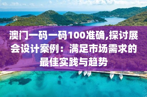 澳门一码一码100准确,探讨展会设计案例：满足市场需求的最佳实践与趋势