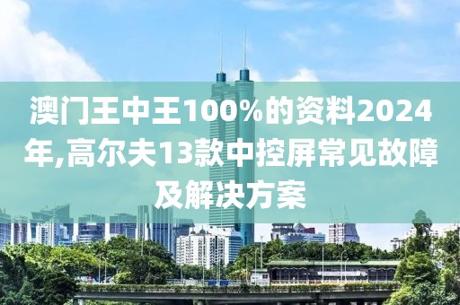 澳门王中王100%的资料2024年,高尔夫13款中控屏常见故障及解决方案