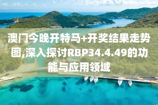 澳门今晚开特马+开奖结果走势图,深入探讨RBP34.4.49的功能与应用领域