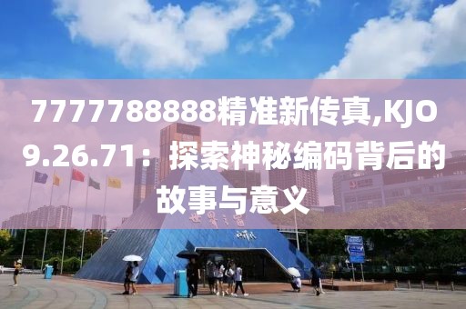 7777788888精准新传真,KJO9.26.71：探索神秘编码背后的故事与意义