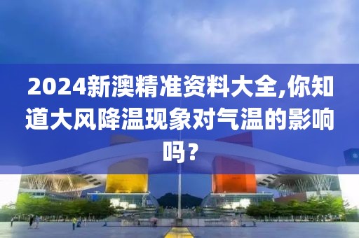 2024新澳精准资料大全,你知道大风降温现象对气温的影响吗？