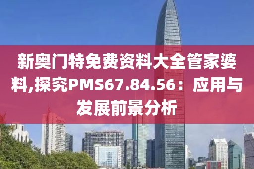 新奥门特免费资料大全管家婆料,探究PMS67.84.56：应用与发展前景分析