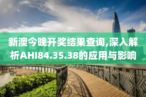 新澳今晚开奖结果查询,深入解析AHI84.35.38的应用与影响
