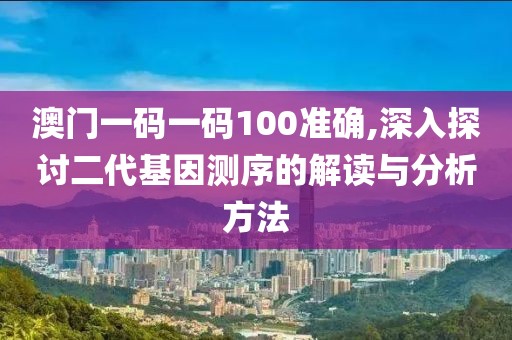 澳门一码一码100准确,深入探讨二代基因测序的解读与分析方法