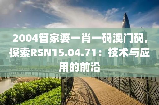 2004管家婆一肖一码澳门码,探索RSN15.04.71：技术与应用的前沿