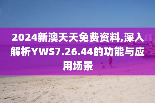 2024新澳天天免费资料,深入解析YWS7.26.44的功能与应用场景