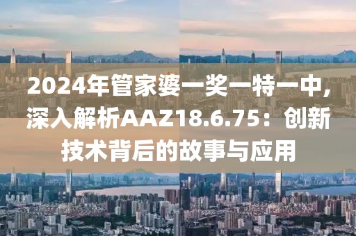 2024年管家婆一奖一特一中,深入解析AAZ18.6.75：创新技术背后的故事与应用