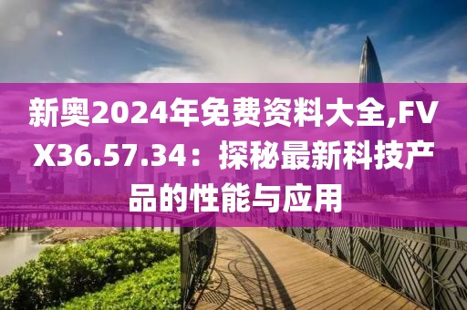 新奥2024年免费资料大全,FVX36.57.34：探秘最新科技产品的性能与应用